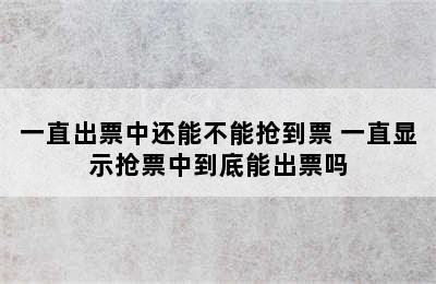 一直出票中还能不能抢到票 一直显示抢票中到底能出票吗